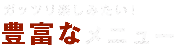 ガッツリ楽しみたい！豊富なメニュー